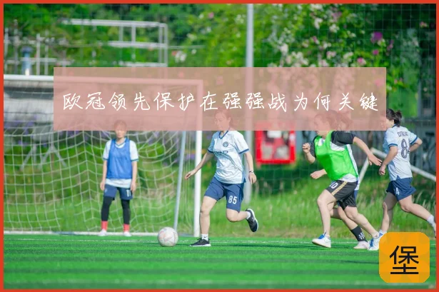 欧冠领先保护在强强战为何关键
